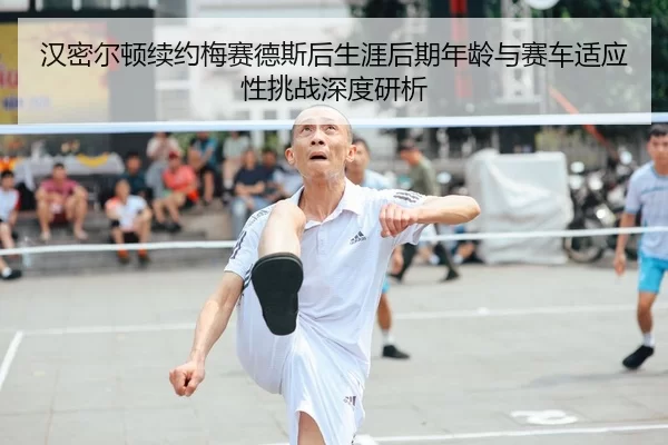汉密尔顿续约梅赛德斯后生涯后期年龄与赛车适应性挑战深度研析