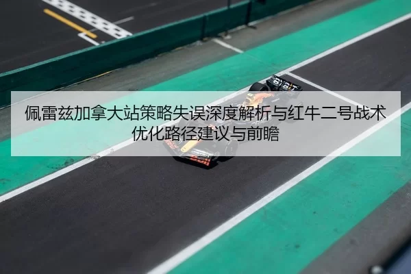佩雷兹加拿大站策略失误深度解析与红牛二号战术优化路径建议与前瞻