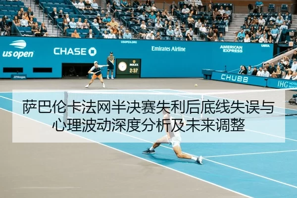 萨巴伦卡法网半决赛失利后底线失误与心理波动深度分析及未来调整