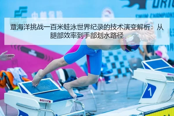 覃海洋挑战一百米蛙泳世界纪录的技术演变解析：从腿部效率到手部划水路径