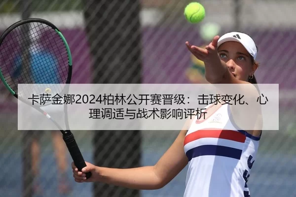 卡萨金娜2024柏林公开赛晋级：击球变化、心理调适与战术影响评析