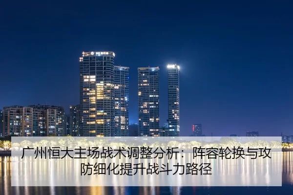 广州恒大主场战术调整分析：阵容轮换与攻防细化提升战斗力路径