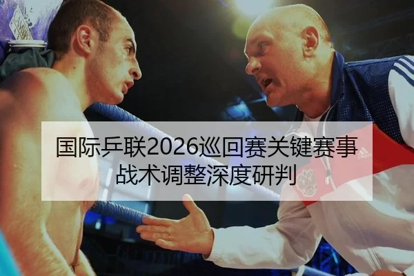 国际乒联2026巡回赛关键赛事战术调整深度研判