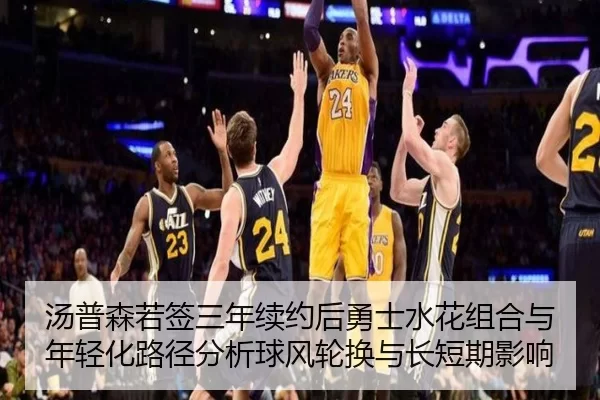 汤普森若签三年续约后勇士水花组合与年轻化路径分析球风轮换与长短期影响