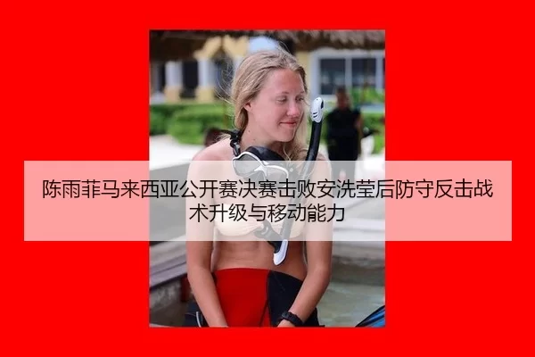 陈雨菲马来西亚公开赛决赛击败安洗莹后防守反击战术升级与移动能力
