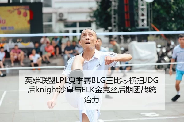 英雄联盟LPL夏季赛BLG三比零横扫JDG后knight沙皇与ELK金克丝后期团战统治力