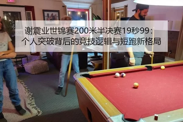 谢震业世锦赛200米半决赛19秒99：个人突破背后的竞技逻辑与短跑新格局